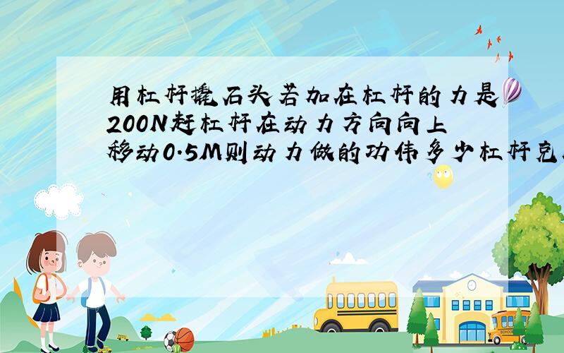 用杠杆撬石头若加在杠杆的力是200N赶杠杆在动力方向向上移动0.5M则动力做的功伟多少杠杆克服阻力做功多少