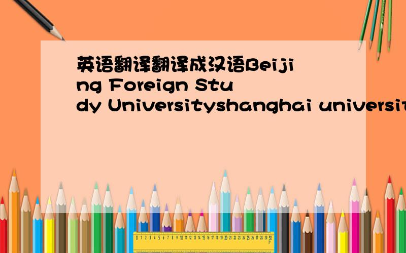 英语翻译翻译成汉语Beijing Foreign Study Universityshanghai university