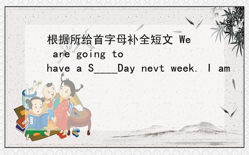 根据所给首字母补全短文 We are going to have a S____Day nevt week. I am