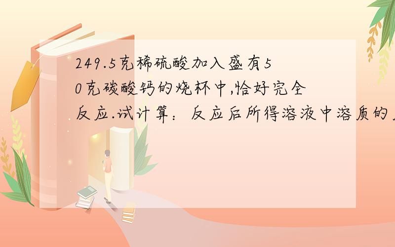 249.5克稀硫酸加入盛有50克碳酸钙的烧杯中,恰好完全反应.试计算：反应后所得溶液中溶质的质量分数.