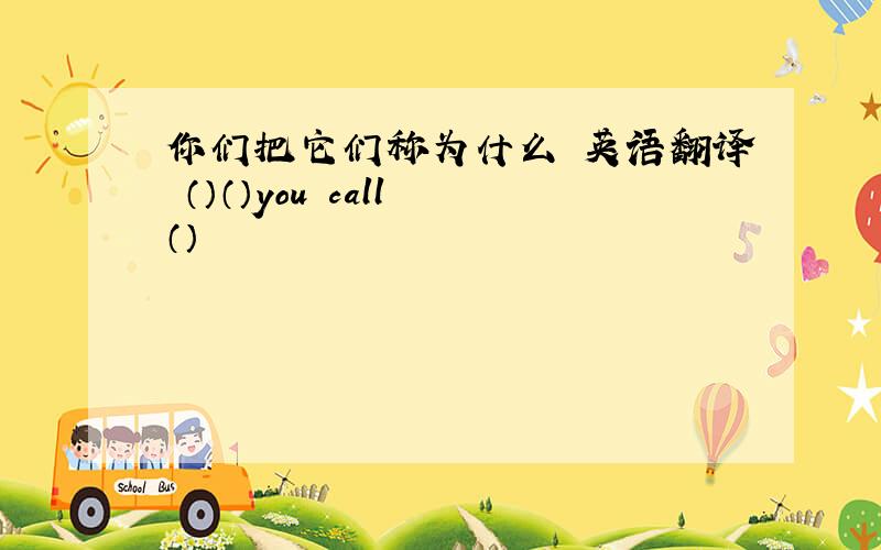 你们把它们称为什么 英语翻译 （）（）you call （）