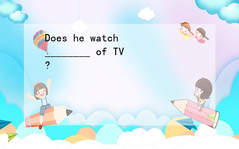 Does he watch ________ of TV?