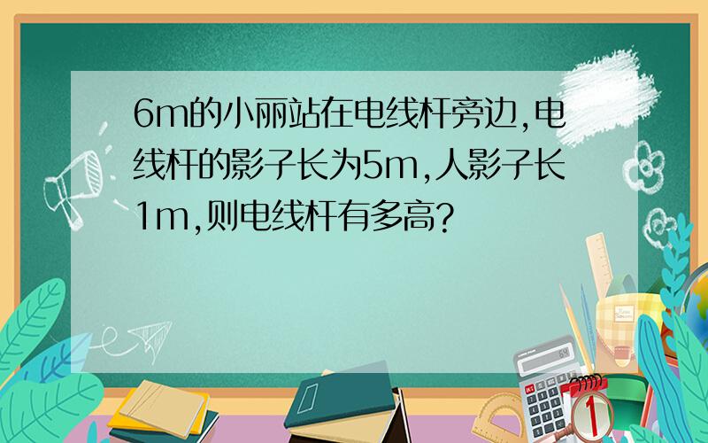 6m的小丽站在电线杆旁边,电线杆的影子长为5m,人影子长1m,则电线杆有多高?