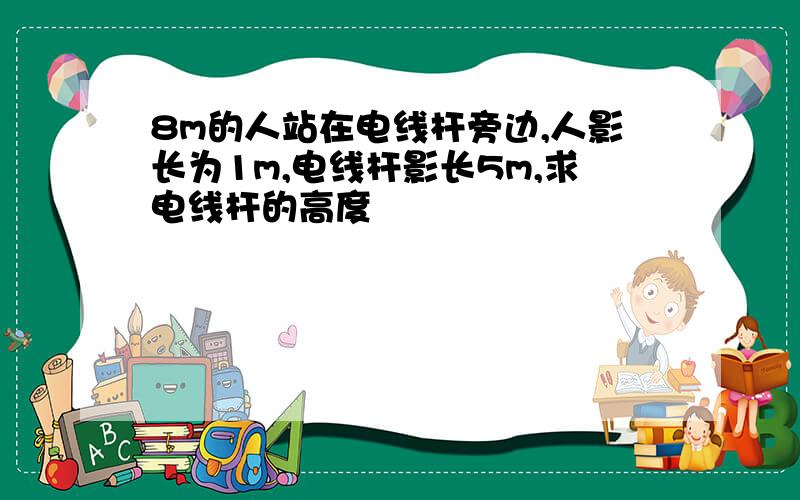 8m的人站在电线杆旁边,人影长为1m,电线杆影长5m,求电线杆的高度