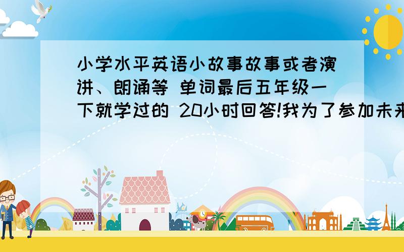 小学水平英语小故事故事或者演讲、朗诵等 单词最后五年级一下就学过的 20小时回答!我为了参加未来之星朗文英语 谁回答我就