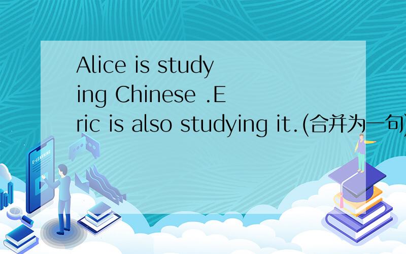 Alice is studying Chinese .Eric is also studying it.(合并为一句)