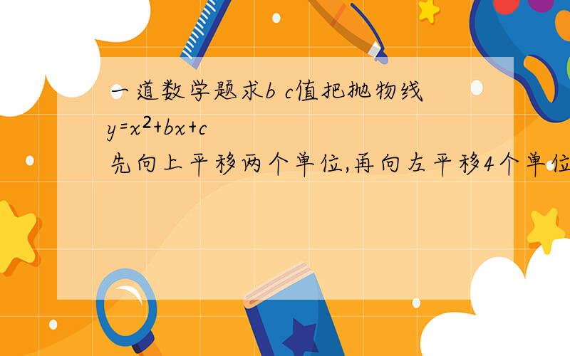 一道数学题求b c值把抛物线y=x²+bx+c先向上平移两个单位,再向左平移4个单位得到的抛物线解析式为y=x