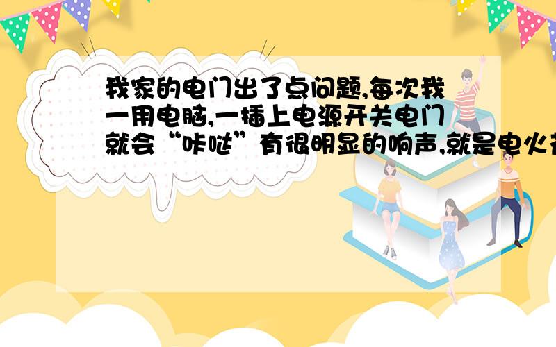 我家的电门出了点问题,每次我一用电脑,一插上电源开关电门就会“咔哒”有很明显的响声,就是电火花那一种响声.我发现新换的多