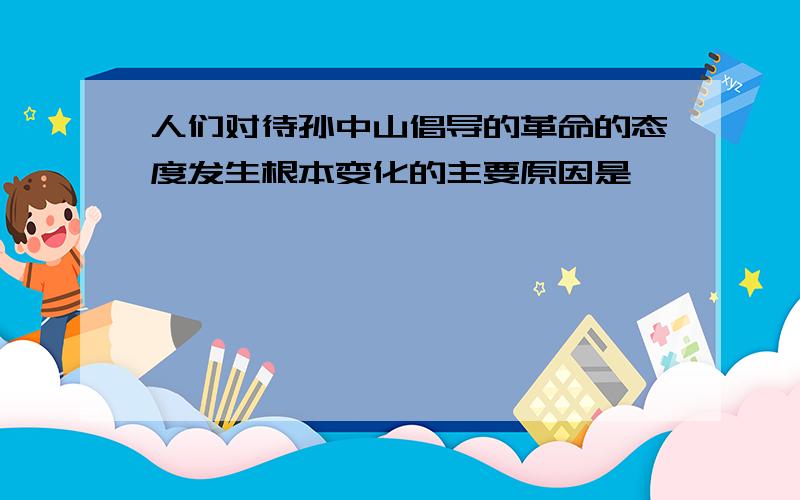 人们对待孙中山倡导的革命的态度发生根本变化的主要原因是