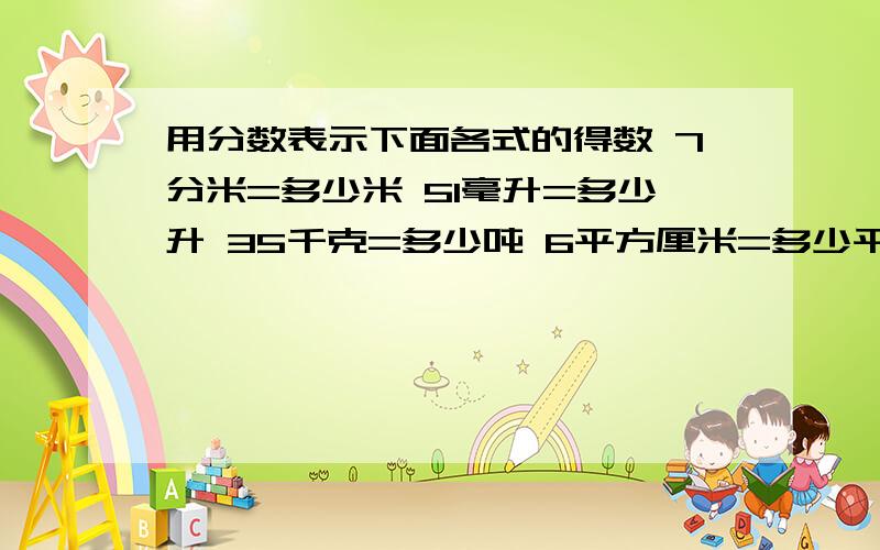 用分数表示下面各式的得数 7分米=多少米 51毫升=多少升 35千克=多少吨 6平方厘米=多少平方分米 47平方分