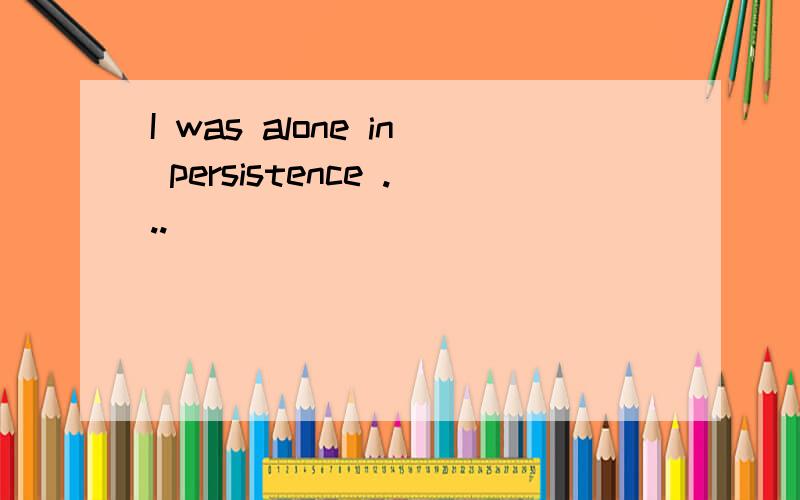 I was alone in persistence ...