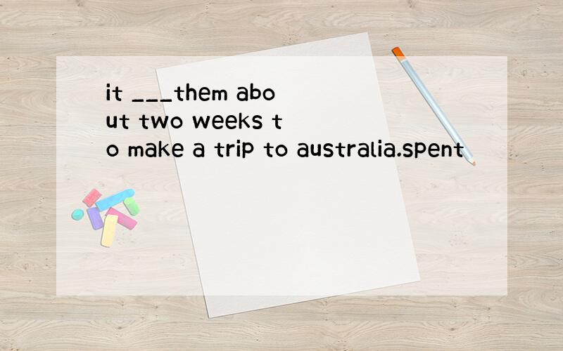 it ___them about two weeks to make a trip to australia.spent