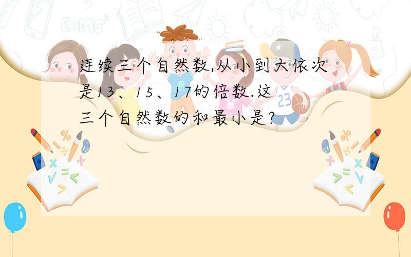 连续三个自然数,从小到大依次是13、15、17的倍数.这三个自然数的和最小是?