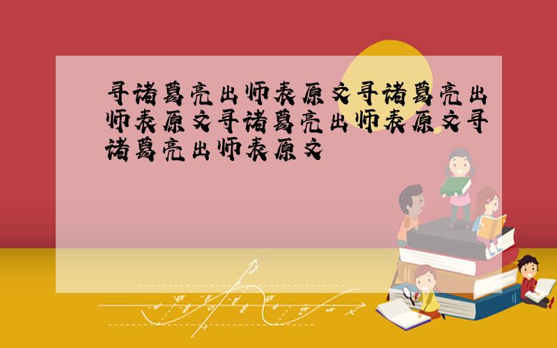 寻诸葛亮出师表原文寻诸葛亮出师表原文寻诸葛亮出师表原文寻诸葛亮出师表原文