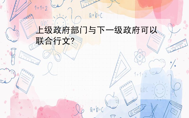 上级政府部门与下一级政府可以联合行文?