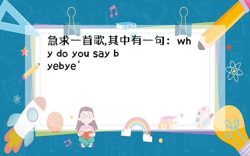 急求一首歌,其中有一句：why do you say byebye'