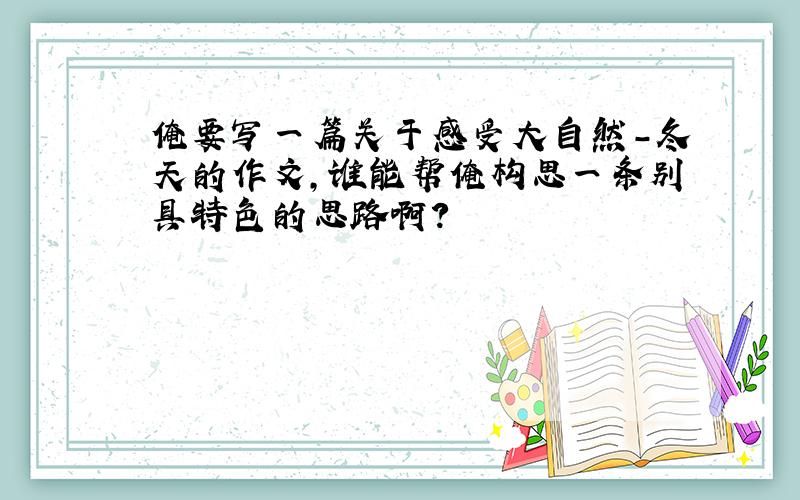 俺要写一篇关于感受大自然-冬天的作文,谁能帮俺构思一条别具特色的思路啊?