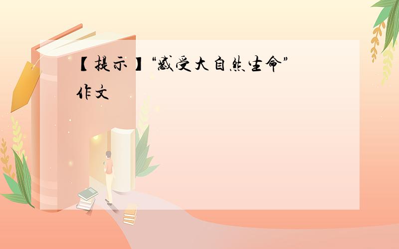 【提示】“感受大自然生命” 作文