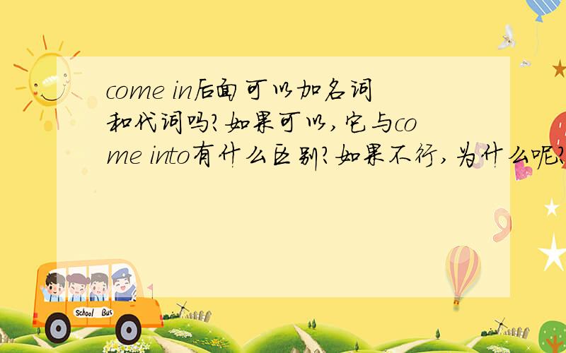 come in后面可以加名词和代词吗?如果可以,它与come into有什么区别?如果不行,为什么呢?