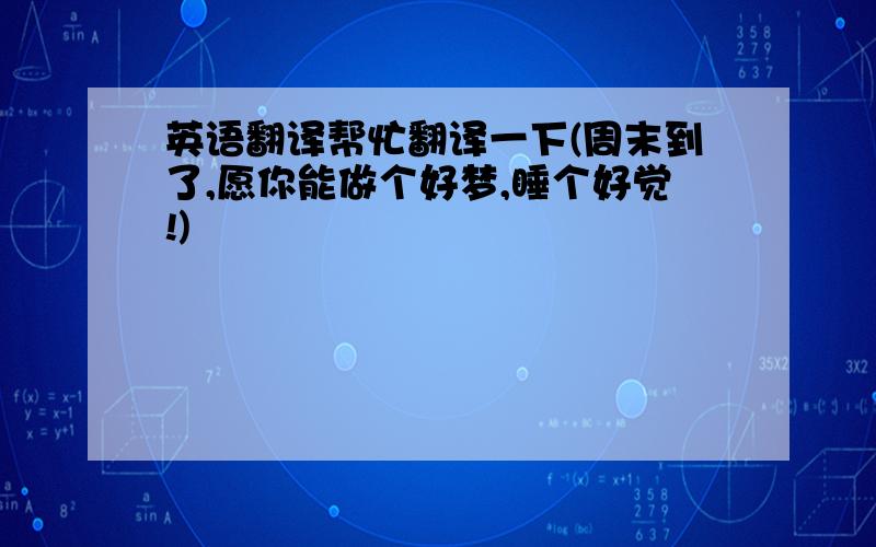 英语翻译帮忙翻译一下(周末到了,愿你能做个好梦,睡个好觉!)