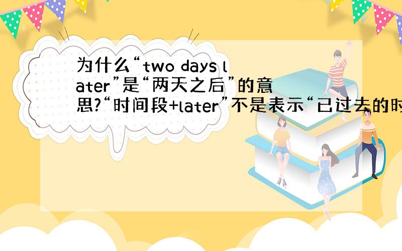 为什么“two days later”是“两天之后”的意思?“时间段+later”不是表示“已过去的时间”吗?那为什么“