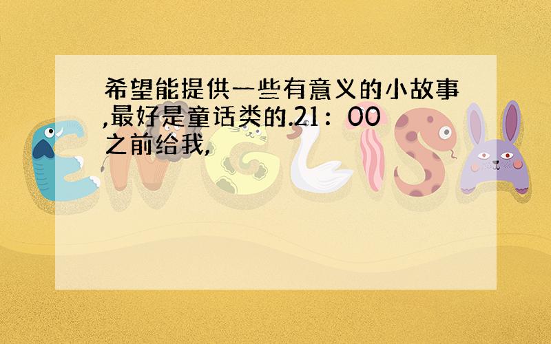 希望能提供一些有意义的小故事,最好是童话类的.21：00之前给我,