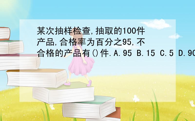 某次抽样检查,抽取的100件产品,合格率为百分之95,不合格的产品有()件.A.95 B.15 C.5 D.90 42分