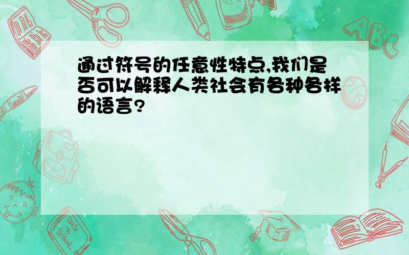 通过符号的任意性特点,我们是否可以解释人类社会有各种各样的语言?