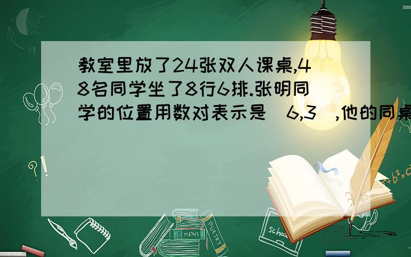 教室里放了24张双人课桌,48名同学坐了8行6排.张明同学的位置用数对表示是（6,3）,他的同桌王丽所在的位置用数对表示