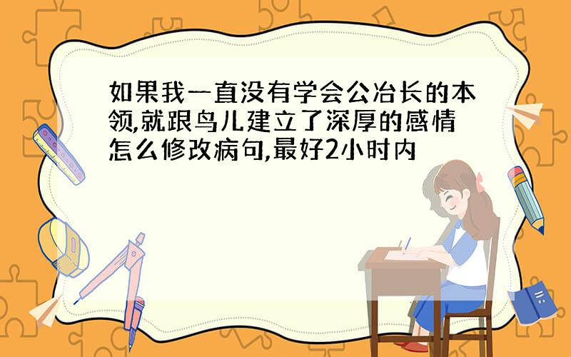 如果我一直没有学会公冶长的本领,就跟鸟儿建立了深厚的感情怎么修改病句,最好2小时内