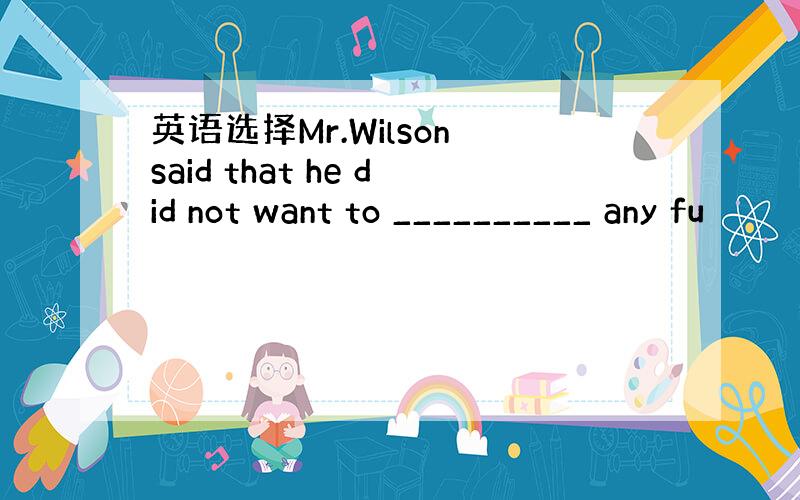 英语选择Mr.Wilson said that he did not want to __________ any fu