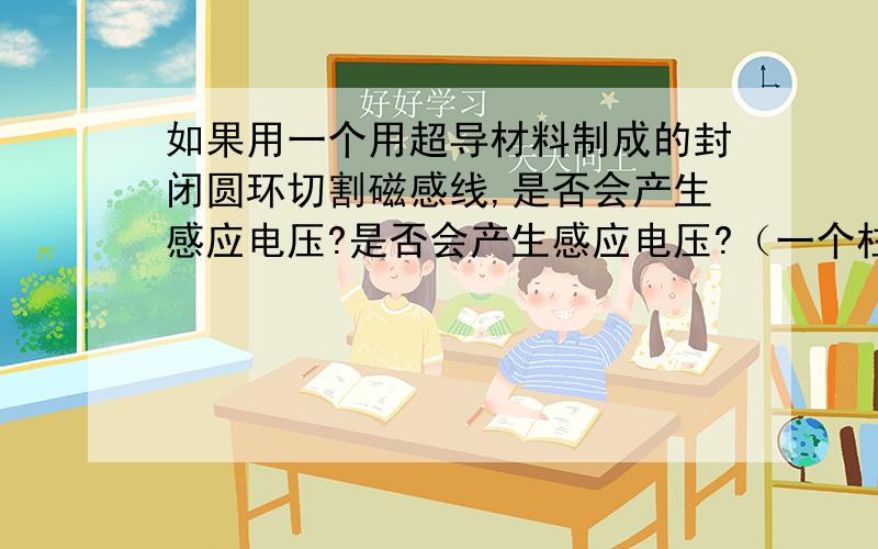 如果用一个用超导材料制成的封闭圆环切割磁感线,是否会产生感应电压?是否会产生感应电压?（一个柱型的空心永磁体,圆环水平放