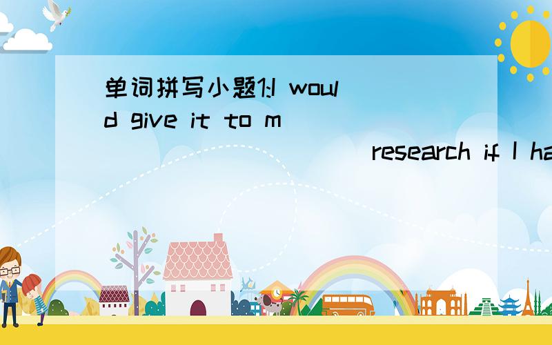 单词拼写小题1:I would give it to m __________research if I had a m