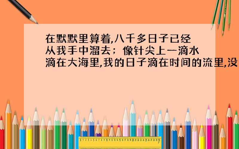 在默默里算着,八千多日子已经从我手中溜去；像针尖上一滴水滴在大海里,我的日子滴在时间的流里,没有声