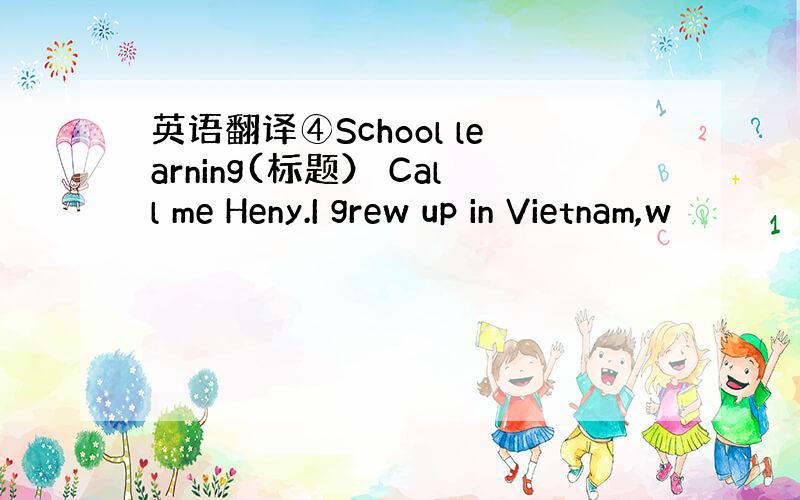 英语翻译④School learning(标题） Call me Heny.I grew up in Vietnam,w