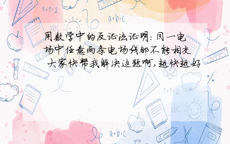 用数学中的反证法证明:同一电场中任意两条电场线都不能相交 大家快帮我解决这题啊,越快越好