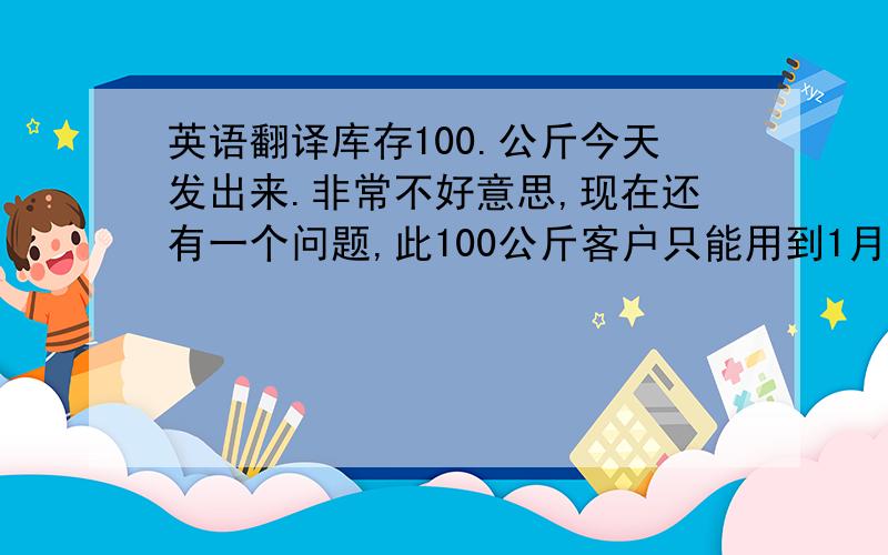 英语翻译库存100.公斤今天发出来.非常不好意思,现在还有一个问题,此100公斤客户只能用到1月10号.现在的交期是1月