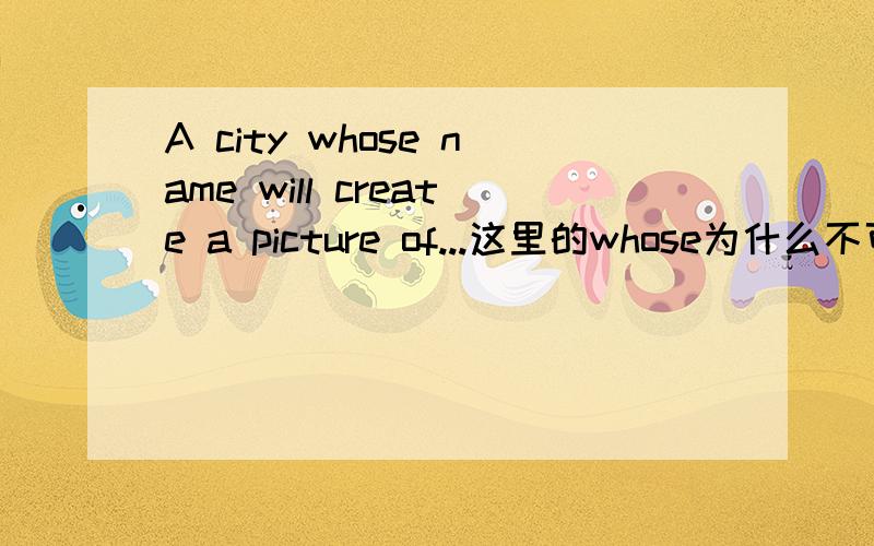 A city whose name will create a picture of...这里的whose为什么不可以用