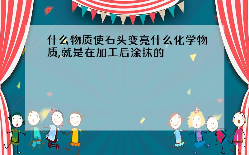 什么物质使石头变亮什么化学物质,就是在加工后涂抹的