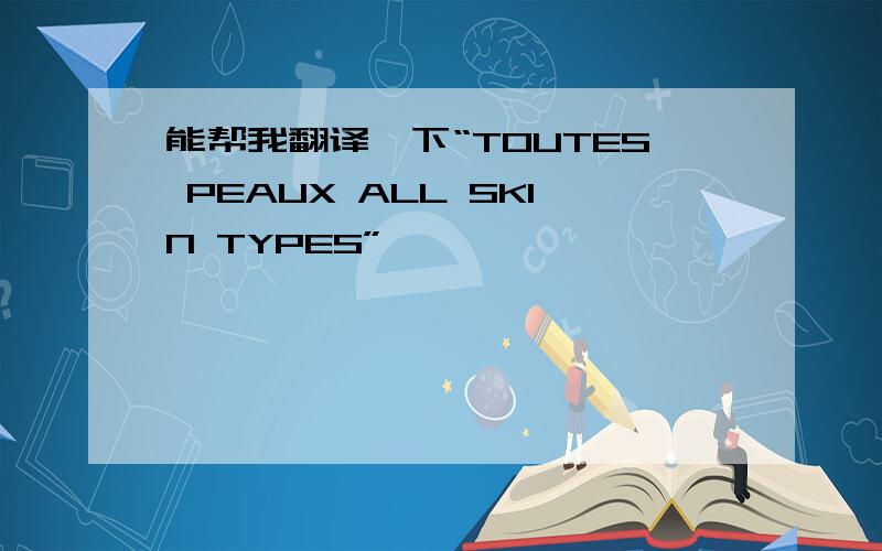 能帮我翻译一下“TOUTES PEAUX ALL SKIN TYPES”