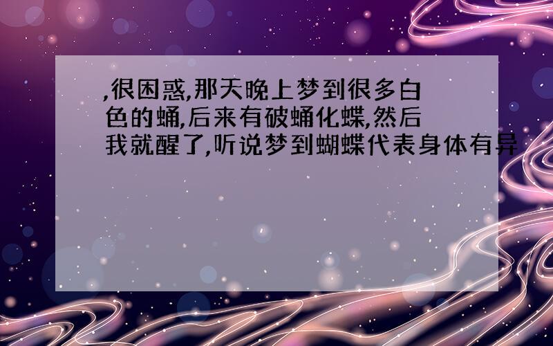 ,很困惑,那天晚上梦到很多白色的蛹,后来有破蛹化蝶,然后我就醒了,听说梦到蝴蝶代表身体有异