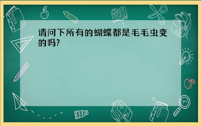 请问下所有的蝴蝶都是毛毛虫变的吗?