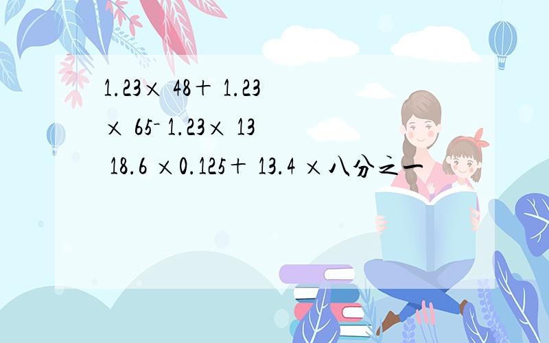 1.23× 48＋ 1.23× 65－ 1.23× 13 18.6 ×0.125＋ 13.4 ×八分之一