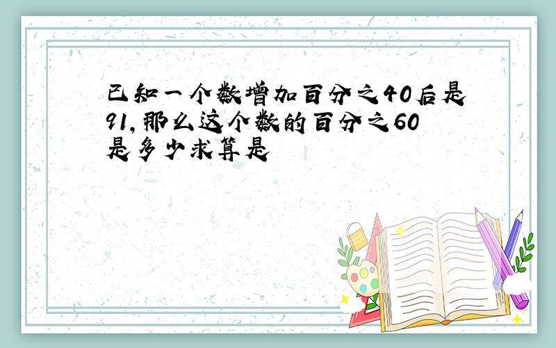 已知一个数增加百分之40后是91,那么这个数的百分之60是多少求算是