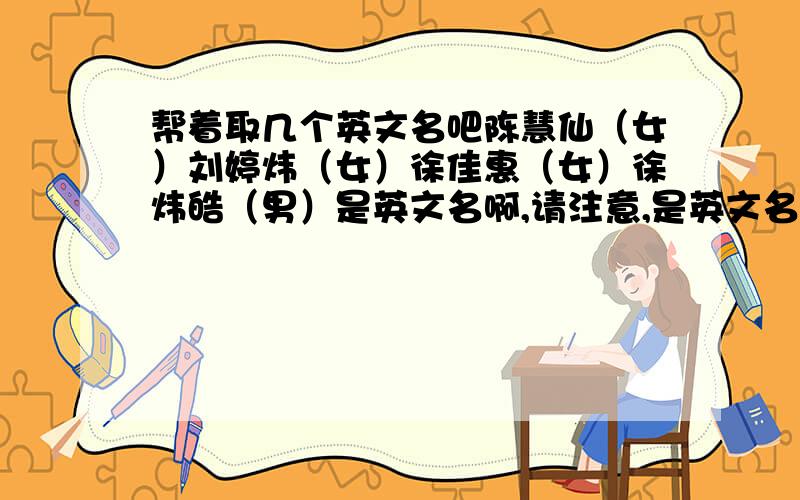 帮着取几个英文名吧陈慧仙（女）刘婷炜（女）徐佳惠（女）徐炜皓（男）是英文名啊,请注意,是英文名英文名,英文名英文名英文名