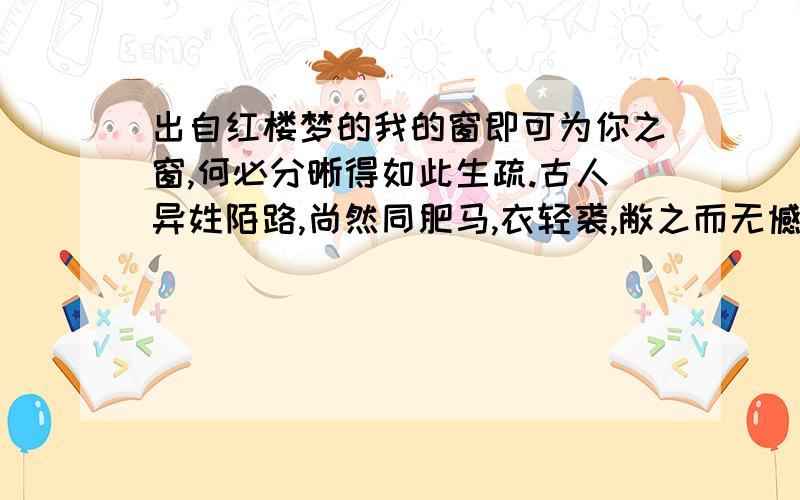 出自红楼梦的我的窗即可为你之窗,何必分晰得如此生疏.古人异姓陌路,尚然同肥马,衣轻裘,敝之而无憾,何况咱们.