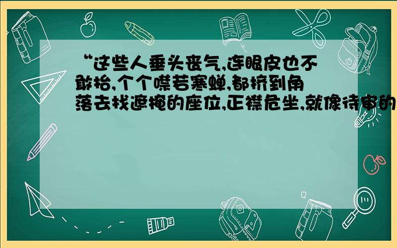 “这些人垂头丧气,连眼皮也不敢抬,个个噤若寒蝉,都挤到角落去找遮掩的座位,正襟危坐,就像待审的犯人.”,这句话用“噤若寒