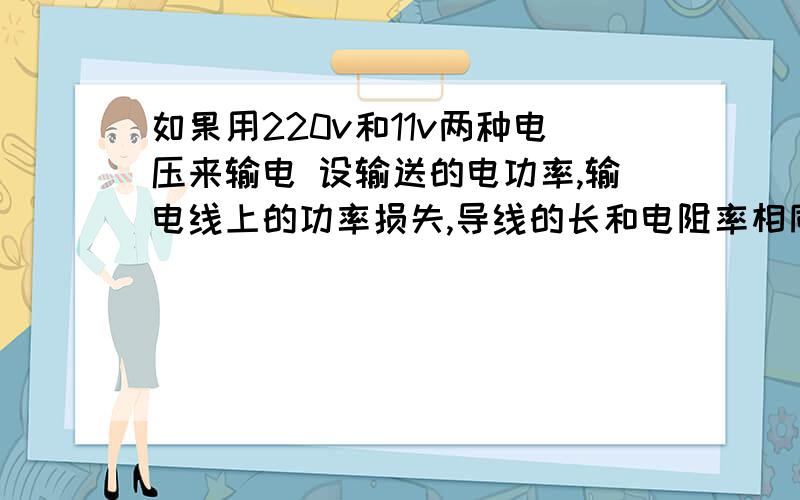 如果用220v和11v两种电压来输电 设输送的电功率,输电线上的功率损失,导线的长和电阻率相同,求导线的横截面积之比