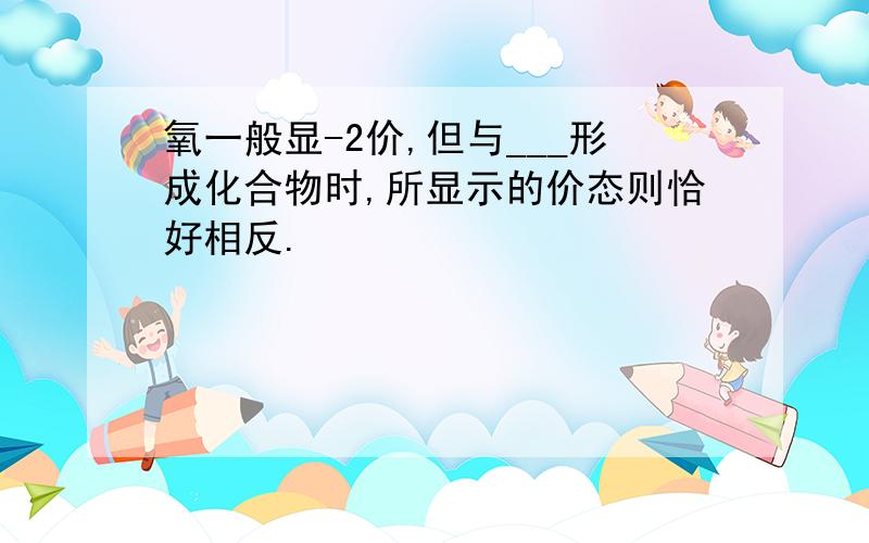 氧一般显-2价,但与___形成化合物时,所显示的价态则恰好相反.