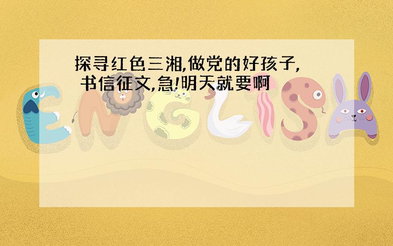 探寻红色三湘,做党的好孩子, 书信征文,急!明天就要啊